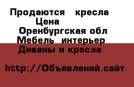 Продаются 2 кресла  › Цена ­ 5 000 - Оренбургская обл. Мебель, интерьер » Диваны и кресла   